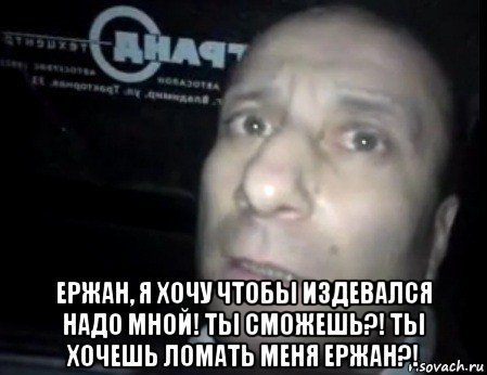  ержан, я хочу чтобы издевался надо мной! ты сможешь?! ты хочешь ломать меня ержан?!, Мем Ломай меня полностью