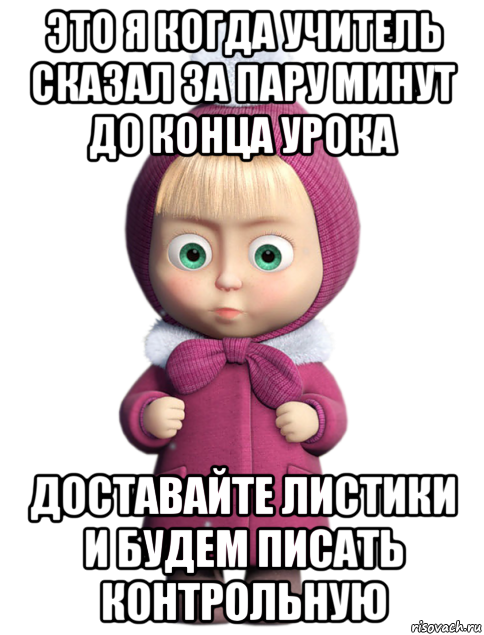 это я когда учитель сказал за пару минут до конца урока доставайте листики и будем писать контрольную, Мем  машенька