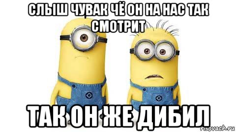 слыш чувак чё он на нас так смотрит так он же дибил, Мем Миньоны