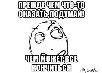 прежде чем что-то сказать,подумай! чем может все кончиться, Мем Мне кажется или