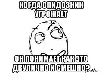 когда спидозник угрожает он понимает как это двулично и смешно?