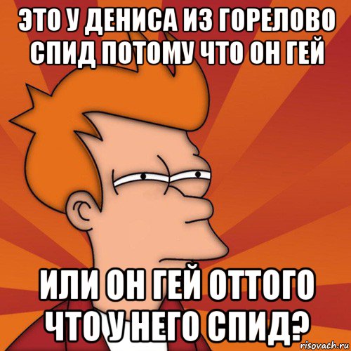 это у дениса из горелово спид потому что он гей или он гей оттого что у него спид?, Мем Мне кажется или (Фрай Футурама)