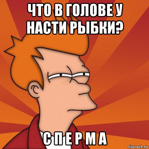 что в голове у насти рыбки? с п е р м а, Мем Мне кажется или (Фрай Футурама)