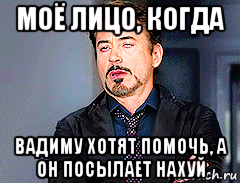 моё лицо, когда вадиму хотят помочь, а он посылает нахуй, Мем мое лицо когда