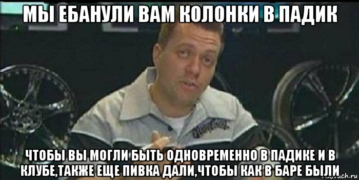 мы ебанули вам колонки в падик чтобы вы могли быть одновременно в падике и в клубе,также еще пивка дали,чтобы как в баре были, Мем Монитор (тачка на прокачку)