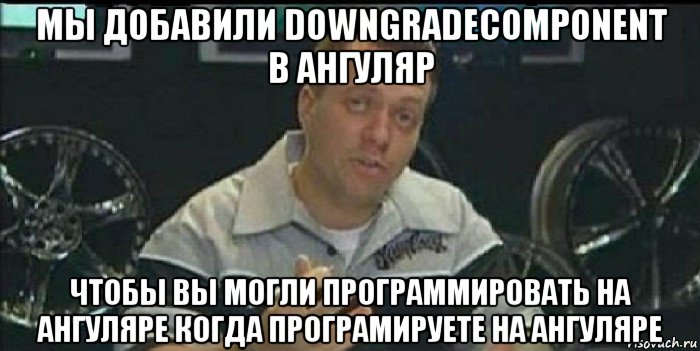 мы добавили downgradecomponent в ангуляр чтобы вы могли программировать на ангуляре когда програмируете на ангуляре, Мем Монитор (тачка на прокачку)