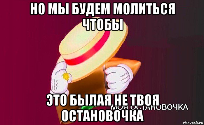 но мы будем молиться чтобы это былая не твоя остановочка