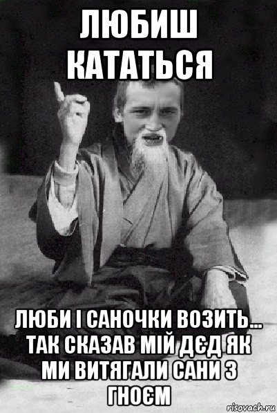 любиш кататься люби і саночки возить... так сказав мій дєд як ми витягали сани з гноєм, Мем Мудрий паца