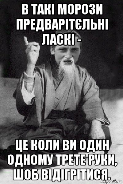 в такі морози предварітєльні ласкі - це коли ви один одному трете руки, шоб відігрітися., Мем Мудрий паца