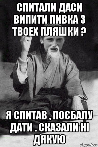 спитали даси випити пивка з твоех пляшки ? я спитав , поєбалу дати . сказали ні дякую, Мем Мудрий паца