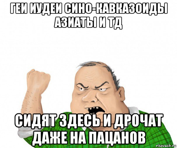 геи иудеи сино-кавказоиды азиаты и тд сидят здесь и дрочат даже на пацанов, Мем мужик