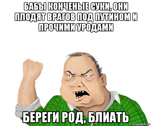 бабы конченые суки, они плодят врагов под путином и прочими уродами береги род, блиать, Мем мужик