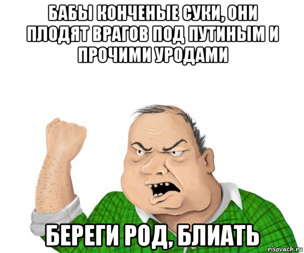 бабы конченые суки, они плодят врагов под путиным и прочими уродами береги род, блиать, Мем мужик