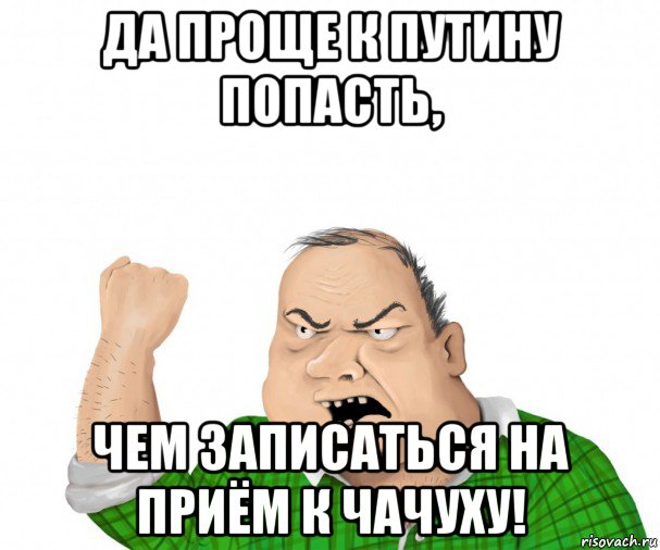 да проще к путину попасть, чем записаться на приём к чачуху!, Мем мужик