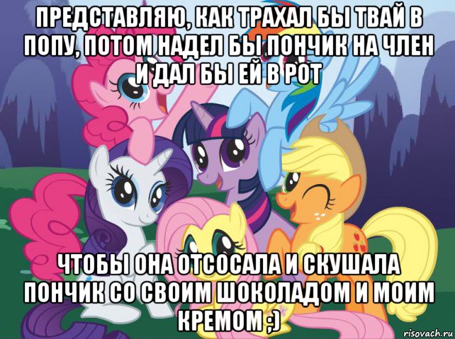 представляю, как трахал бы твай в попу, потом надел бы пончик на член и дал бы ей в рот чтобы она отсосала и скушала пончик со своим шоколадом и моим кремом ;), Мем My little pony
