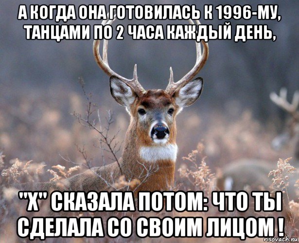 а когда она готовилась к 1996-му, танцами по 2 часа каждый день, "х" сказала потом: что ты сделала со своим лицом !, Мем   Наивный олень