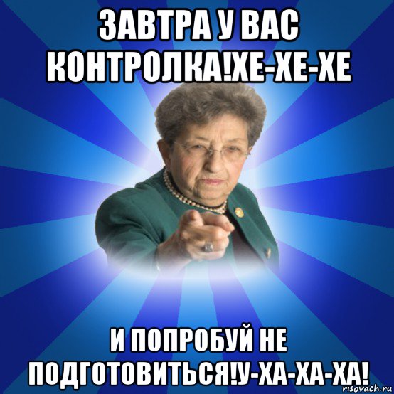 завтра у вас контролка!хе-хе-хе и попробуй не подготовиться!у-ха-ха-ха!