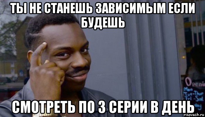 ты не станешь зависимым если будешь смотреть по 3 серии в день, Мем Не делай не будет