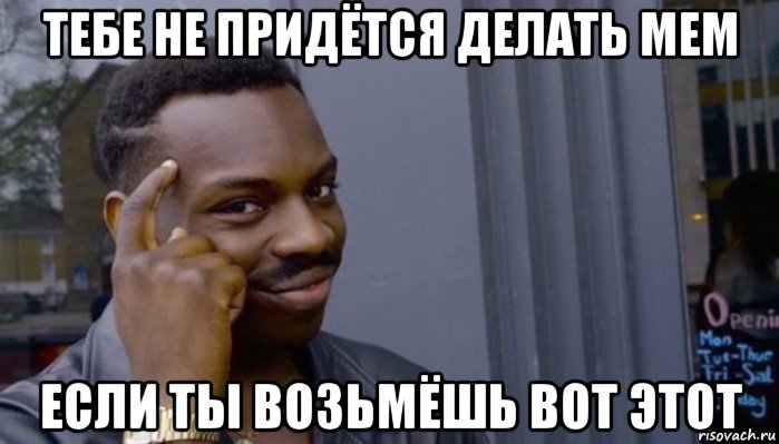 тебе не придётся делать мем если ты возьмёшь вот этот, Мем Не делай не будет