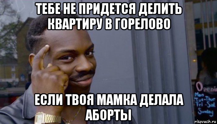 тебе не придется делить квартиру в горелово если твоя мамка делала аборты, Мем Не делай не будет