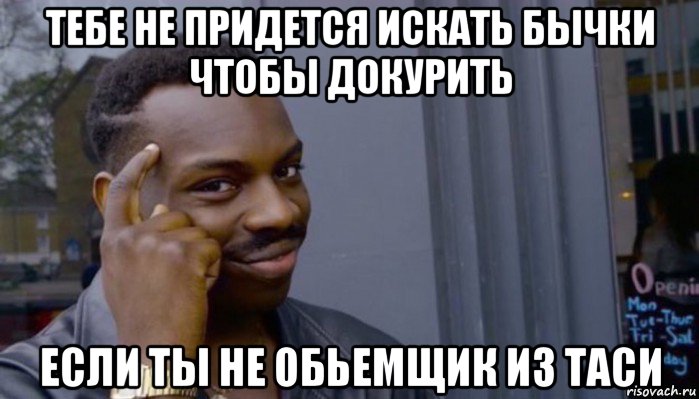 тебе не придется искать бычки чтобы докурить если ты не обьемщик из таси, Мем Не делай не будет