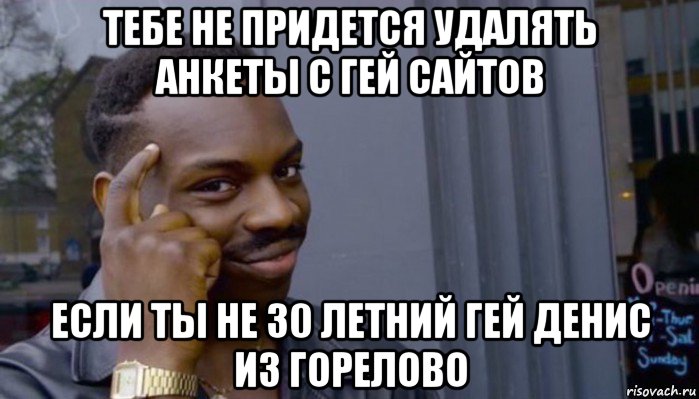 тебе не придется удалять анкеты с гей сайтов если ты не 30 летний гей денис из горелово, Мем Не делай не будет