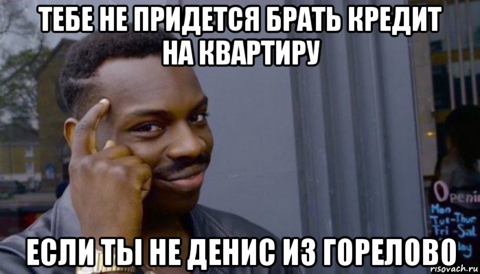 тебе не придется брать кредит на квартиру если ты не денис из горелово, Мем Не делай не будет