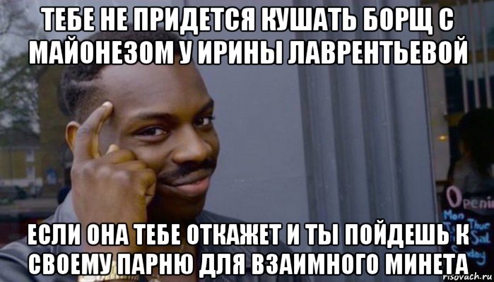 тебе не придется кушать борщ с майонезом у ирины лаврентьевой если она тебе откажет и ты пойдешь к своему парню для взаимного минета, Мем Не делай не будет