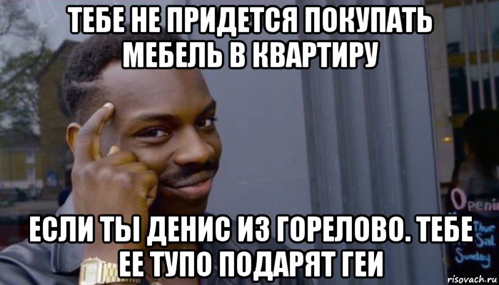 тебе не придется покупать мебель в квартиру если ты денис из горелово. тебе ее тупо подарят геи, Мем Не делай не будет