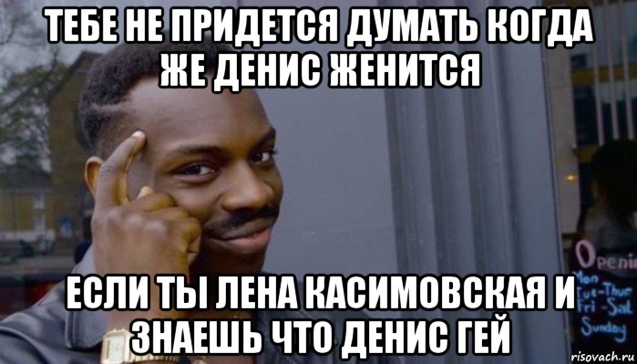 тебе не придется думать когда же денис женится если ты лена касимовская и знаешь что денис гей, Мем Не делай не будет