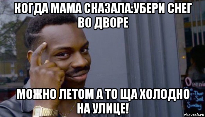 когда мама сказала:убери снег во дворе можно летом а то ща холодно на улице!, Мем Не делай не будет