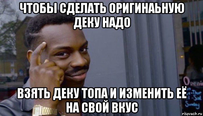 чтобы сделать оригинаьную деку надо взять деку топа и изменить её на свой вкус, Мем Не делай не будет