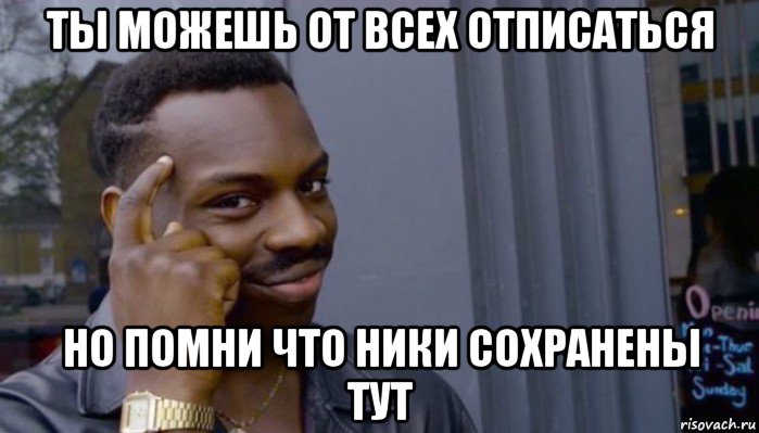 ты можешь от всех отписаться но помни что ники сохранены тут, Мем Не делай не будет