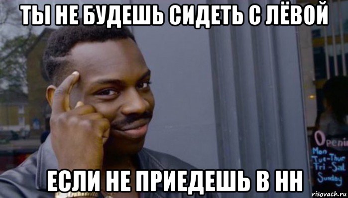 ты не будешь сидеть с лёвой если не приедешь в нн, Мем Не делай не будет