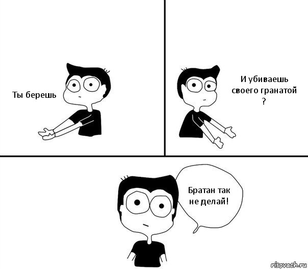 Ты берешь И убиваешь своего гранатой ? Братан так не делай!, Комикс Не надо так (парень)