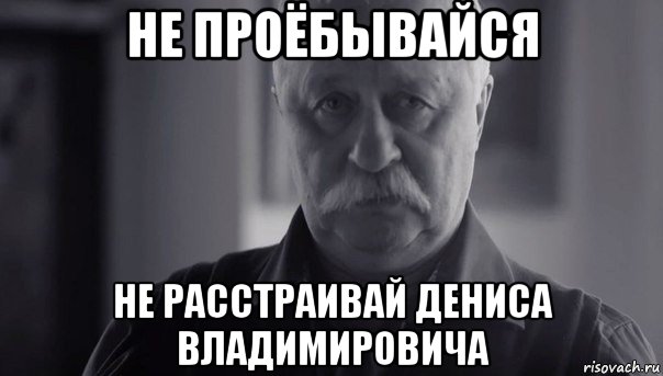 не проёбывайся не расстраивай дениса владимировича, Мем Не огорчай Леонида Аркадьевича