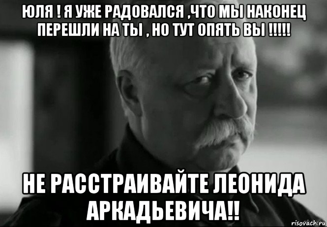 юля ! я уже радовался ,что мы наконец перешли на ты , но тут опять вы !!!!! не расстраивайте леонида аркадьевича!!, Мем Не расстраивай Леонида Аркадьевича