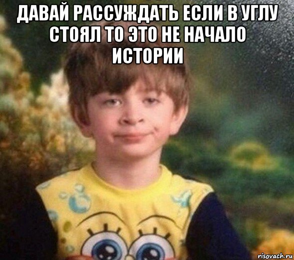 давай рассуждать если в углу стоял то это не начало истории , Мем Недовольный пацан