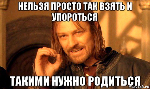 нельзя просто так взять и упороться такими нужно родиться, Мем Нельзя просто так взять и (Боромир мем)