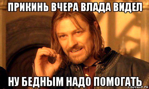 прикинь вчера влада видел ну бедным надо помогать, Мем Нельзя просто так взять и (Боромир мем)