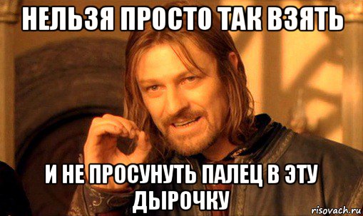 нельзя просто так взять и не просунуть палец в эту дырочку, Мем Нельзя просто так взять и (Боромир мем)