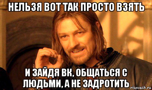 нельзя вот так просто взять и зайдя вк, общаться с людьми, а не задротить, Мем Нельзя просто так взять и (Боромир мем)