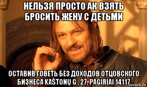 нельзя просто ак взять бросить жену с детьми оставив говеть без доходов отцовского бизнеса kaštonų g . 27. pagiriai 14117, Мем Нельзя просто так взять и (Боромир мем)