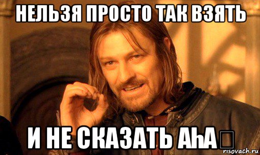 нельзя просто так взять и не сказать аһаҋ, Мем Нельзя просто так взять и (Боромир мем)