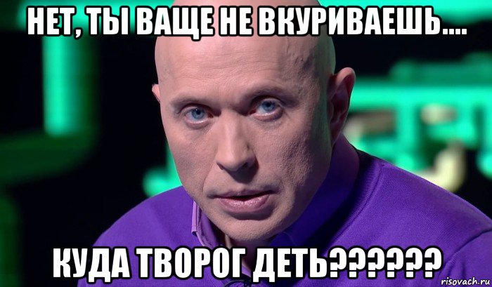 нет, ты ваще не вкуриваешь.... куда творог деть??????, Мем Необъяснимо но факт