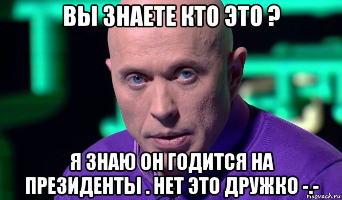 вы знаете кто это ? я знаю он годится на президенты . нет это дружко -.-, Мем Необъяснимо но факт