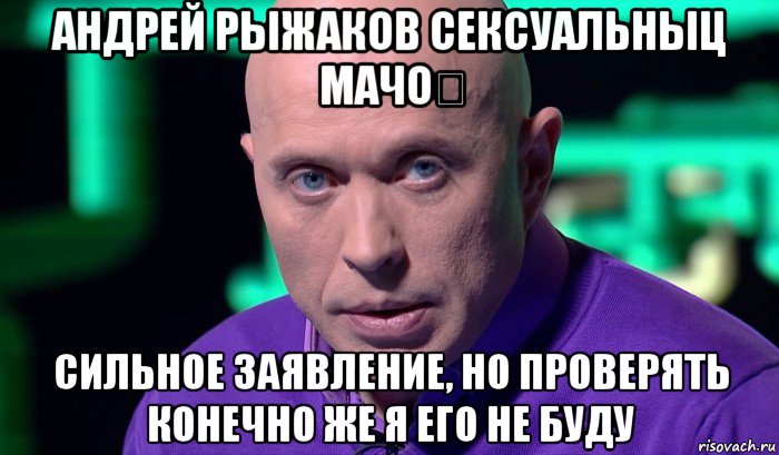 андрей рыжаков сексуальныц мачо？ сильное заявление, но проверять конечно же я его не буду, Мем Необъяснимо но факт