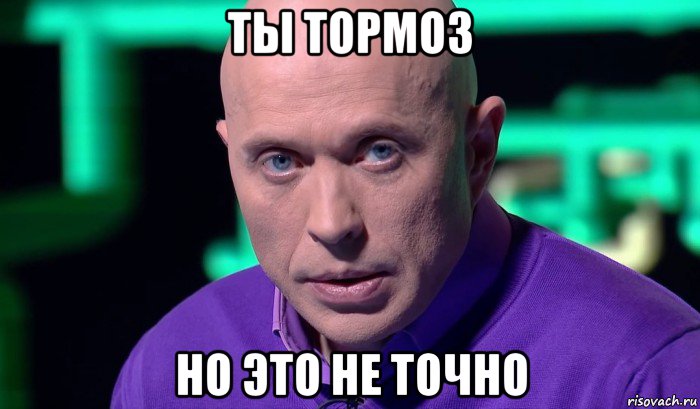 ты тормоз но это не точно, Мем Необъяснимо но факт