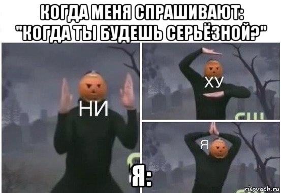 когда меня спрашивают: "когда ты будешь серьёзной?" я:, Мем  Ни ху Я