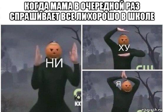 когда мама в очередной раз спрашивает все ли хорошо в школе , Мем  Ни ху Я